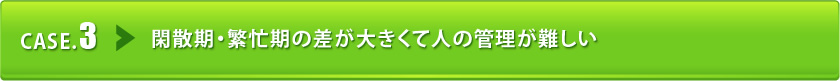 閑散期・繁忙期の差が大きくて人の管理が難しい